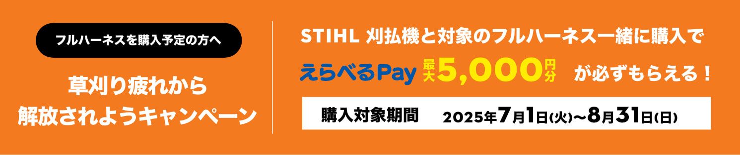 フルハーネスを購入予定の方へ | 草刈り疲れから解放されようキャンペーン | STIHL 刈払機と対象のフルハーネス一緒に購入でえらべるPay最大5000円分がかならずもらえる！ | 購入対象期間 2025年7月1日(火)〜8月31日(日)