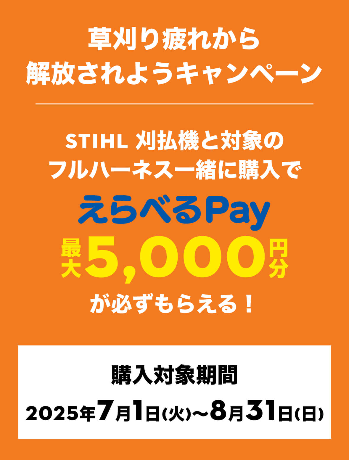 草刈り疲れから解放されようキャンペーン | STIHL 刈払機と対象のフルハーネス一緒に購入でえらべるPay最大5000円分がかならずもらえる！ | 購入対象期間 2025年7月1日(火)〜8月31日(日)